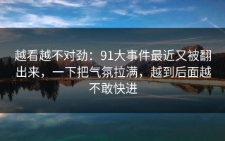 越看越不对劲：91大事件最近又被翻出来，一下把气氛拉满，越到后面越不敢快进