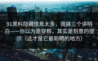 91黑料隐藏信息太多，我挑三个讲明白——你以为是穿帮，其实是刻意的提示（这才是它最聪明的地方）