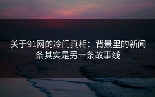 关于91网的冷门真相：背景里的新闻条其实是另一条故事线