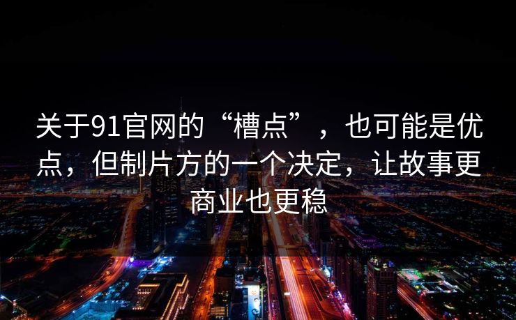 关于91官网的“槽点”，也可能是优点，但制片方的一个决定，让故事更商业也更稳-第1张图片-蘑菇影视在线观看 - 免费高清影视天堂