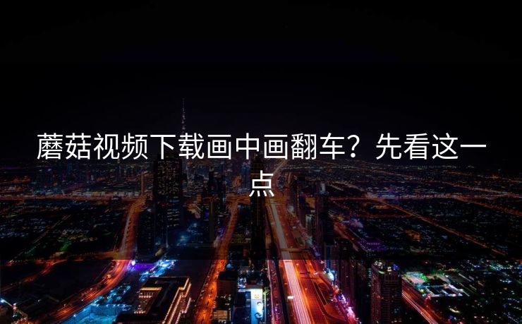 蘑菇视频下载画中画翻车？先看这一点-第1张图片-蘑菇影视在线观看 - 免费高清影视天堂