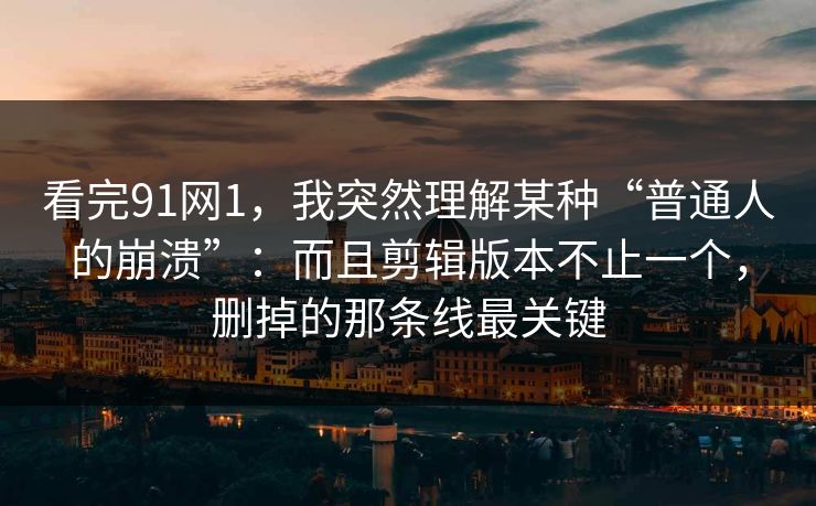 看完91网1，我突然理解某种“普通人的崩溃”：而且剪辑版本不止一个，删掉的那条线最关键-第1张图片-蘑菇影视在线观看 - 免费高清影视天堂
