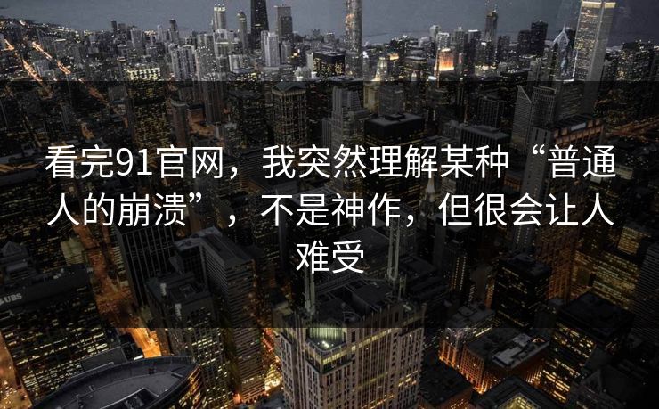 看完91官网，我突然理解某种“普通人的崩溃”，不是神作，但很会让人难受-第1张图片-蘑菇影视在线观看 - 免费高清影视天堂