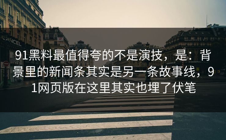 91黑料最值得夸的不是演技，是：背景里的新闻条其实是另一条故事线，91网页版在这里其实也埋了伏笔-第1张图片-蘑菇影视在线观看 - 免费高清影视天堂