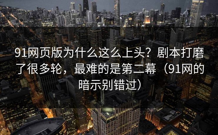 91网页版为什么这么上头？剧本打磨了很多轮，最难的是第二幕（91网的暗示别错过）-第1张图片-蘑菇影视在线观看 - 免费高清影视天堂