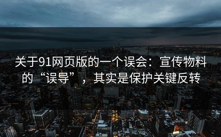 关于91网页版的一个误会：宣传物料的“误导”，其实是保护关键反转-第1张图片-蘑菇影视在线观看 - 免费高清影视天堂