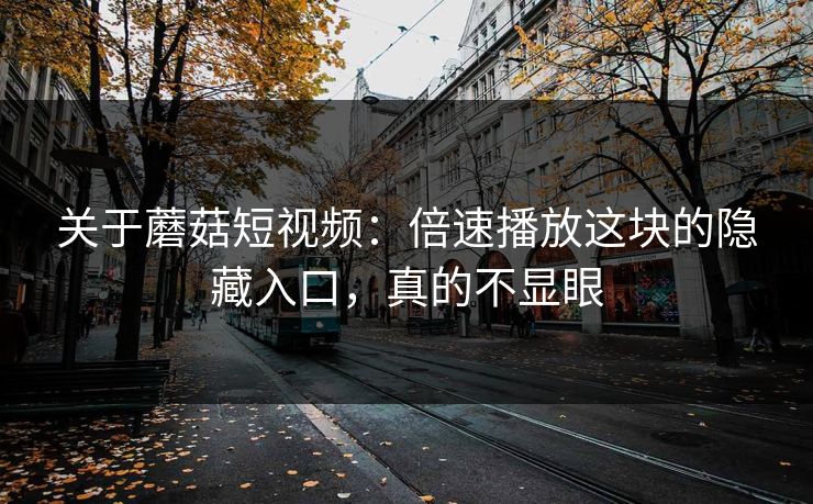 关于蘑菇短视频：倍速播放这块的隐藏入口，真的不显眼
