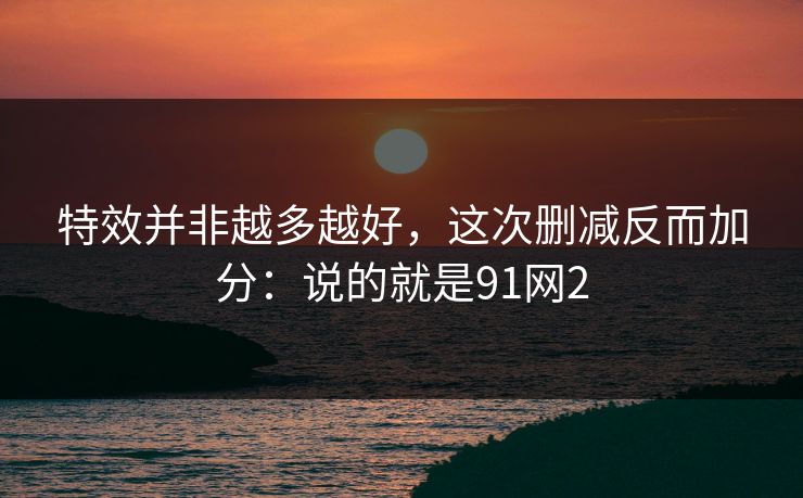 特效并非越多越好，这次删减反而加分：说的就是91网2