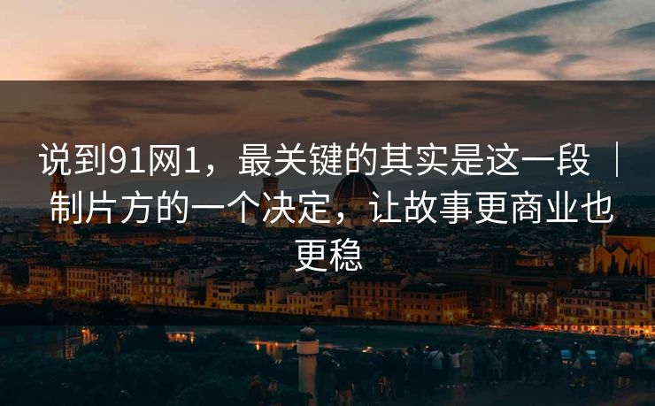 说到91网1，最关键的其实是这一段 ｜ 制片方的一个决定，让故事更商业也更稳