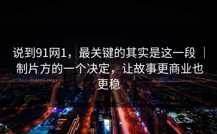 说到91网1，最关键的其实是这一段 ｜ 制片方的一个决定，让故事更商业也更稳
