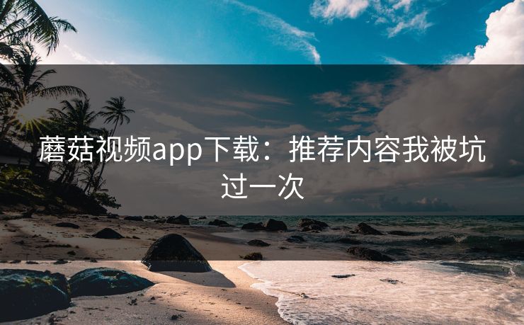 蘑菇视频app下载：推荐内容我被坑过一次