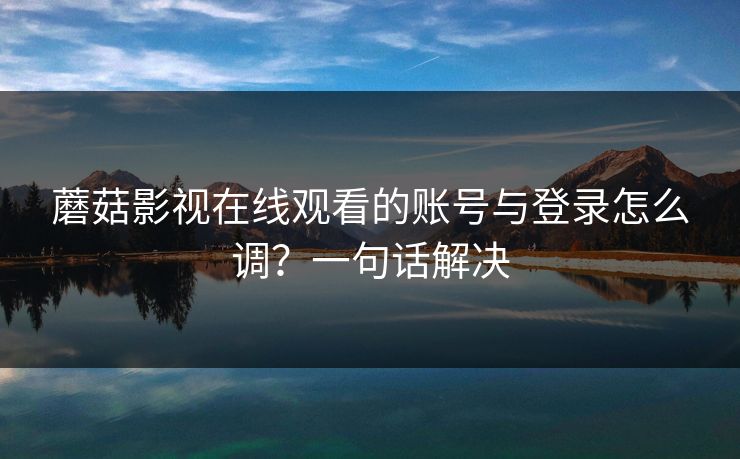 蘑菇影视在线观看的账号与登录怎么调？一句话解决-第1张图片-蘑菇影视在线观看 - 免费高清影视天堂
