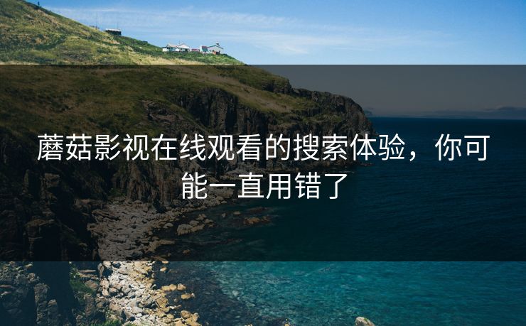蘑菇影视在线观看的搜索体验，你可能一直用错了-第1张图片-蘑菇影视在线观看 - 免费高清影视天堂