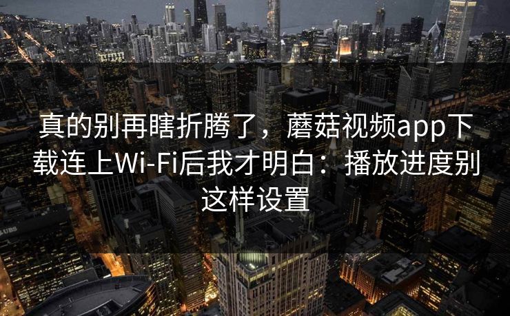 真的别再瞎折腾了，蘑菇视频app下载连上Wi‑Fi后我才明白：播放进度别这样设置-第1张图片-蘑菇影视在线观看 - 免费高清影视天堂