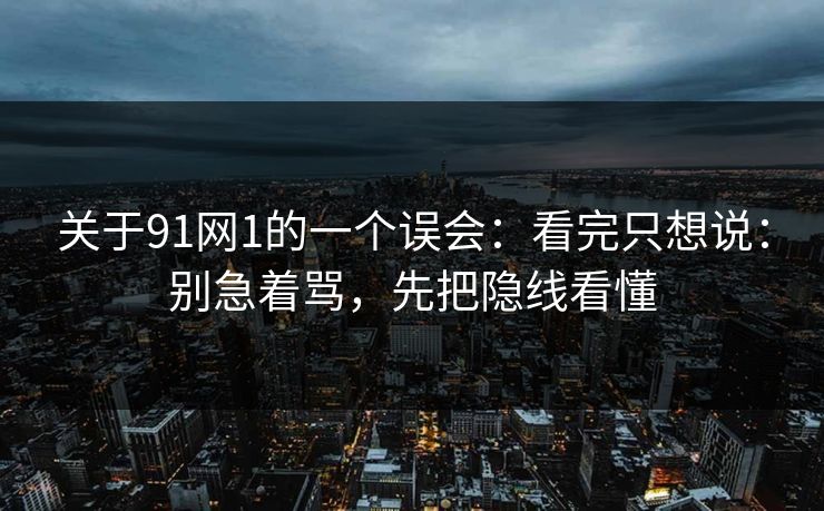 关于91网1的一个误会：看完只想说：别急着骂，先把隐线看懂-第1张图片-蘑菇影视在线观看 - 免费高清影视天堂