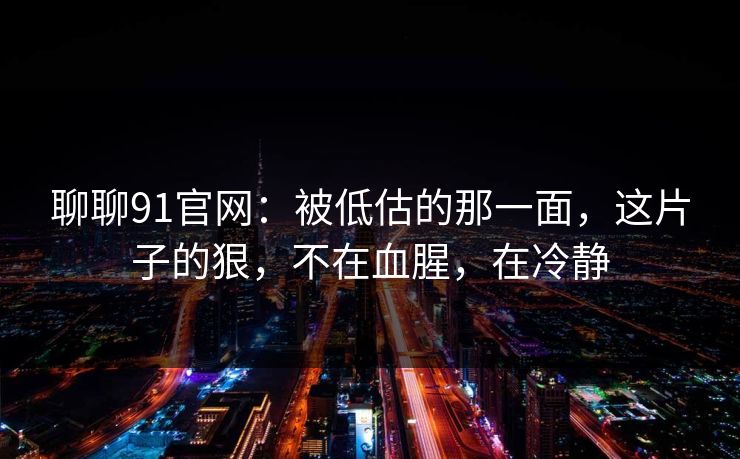聊聊91官网：被低估的那一面，这片子的狠，不在血腥，在冷静-第1张图片-蘑菇影视在线观看 - 免费高清影视天堂