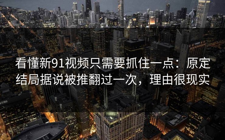 看懂新91视频只需要抓住一点：原定结局据说被推翻过一次，理由很现实-第1张图片-蘑菇影视在线观看 - 免费高清影视天堂