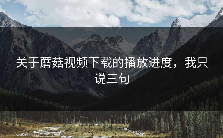 关于蘑菇视频下载的播放进度，我只说三句-第1张图片-蘑菇影视在线观看 - 免费高清影视天堂