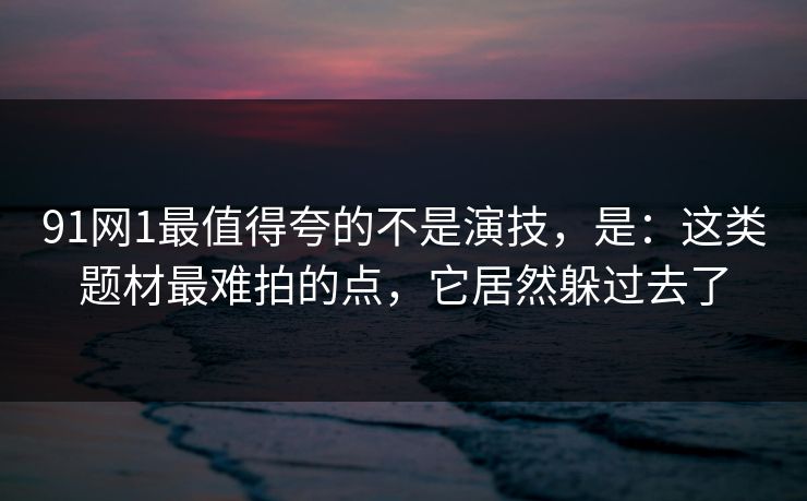 91网1最值得夸的不是演技，是：这类题材最难拍的点，它居然躲过去了-第1张图片-蘑菇影视在线观看 - 免费高清影视天堂