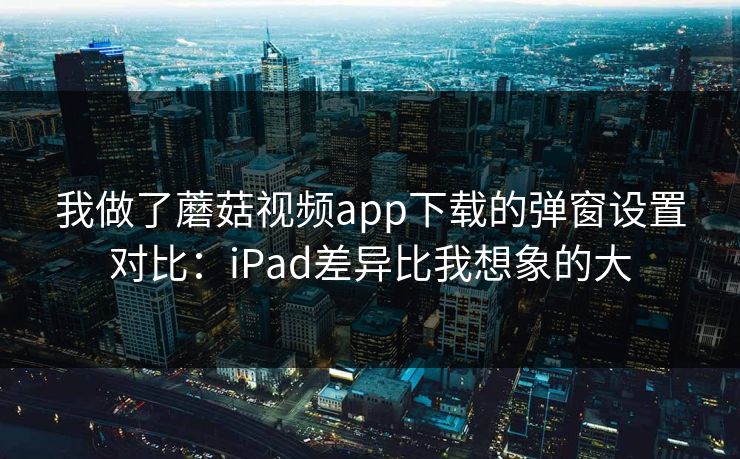 我做了蘑菇视频app下载的弹窗设置对比：iPad差异比我想象的大-第1张图片-蘑菇影视在线观看 - 免费高清影视天堂