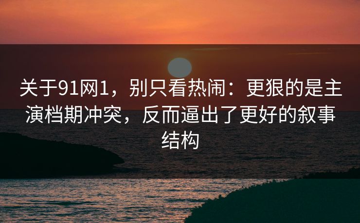 关于91网1，别只看热闹：更狠的是主演档期冲突，反而逼出了更好的叙事结构-第1张图片-蘑菇影视在线观看 - 免费高清影视天堂