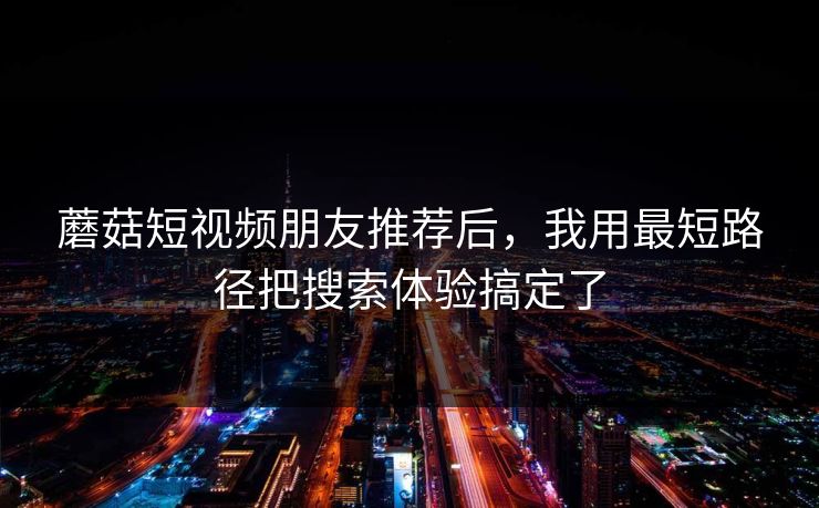 蘑菇短视频朋友推荐后，我用最短路径把搜索体验搞定了-第1张图片-蘑菇影视在线观看 - 免费高清影视天堂
