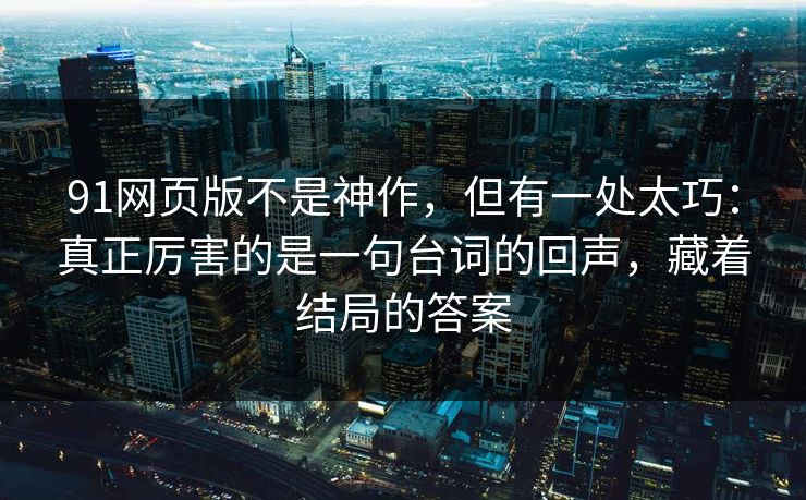 91网页版不是神作，但有一处太巧：真正厉害的是一句台词的回声，藏着结局的答案-第1张图片-蘑菇影视在线观看 - 免费高清影视天堂