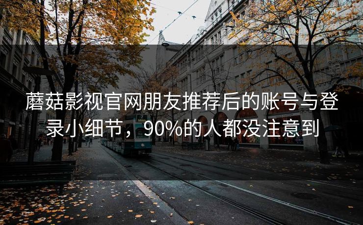 蘑菇影视官网朋友推荐后的账号与登录小细节，90%的人都没注意到-第1张图片-蘑菇影视在线观看 - 免费高清影视天堂