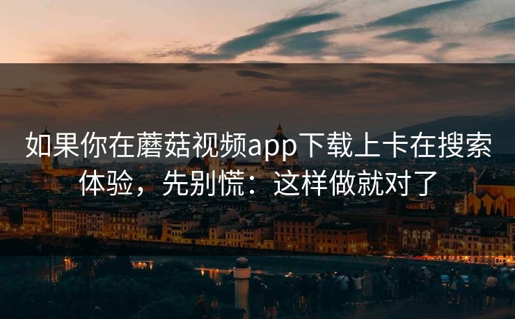 如果你在蘑菇视频app下载上卡在搜索体验，先别慌：这样做就对了