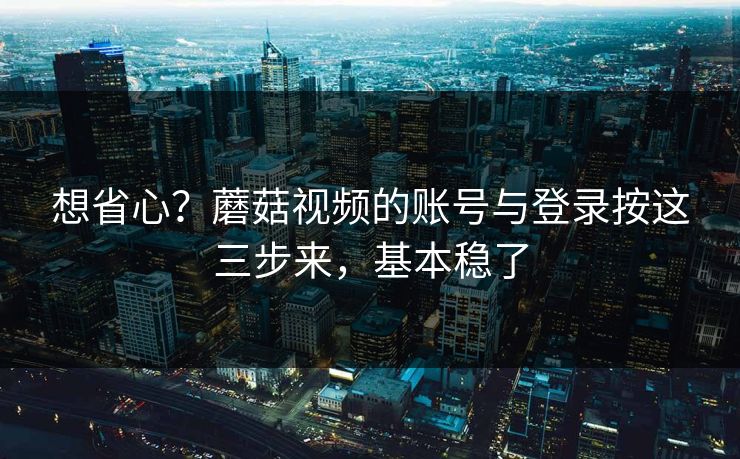 想省心？蘑菇视频的账号与登录按这三步来，基本稳了-第1张图片-蘑菇影视在线观看 - 免费高清影视天堂