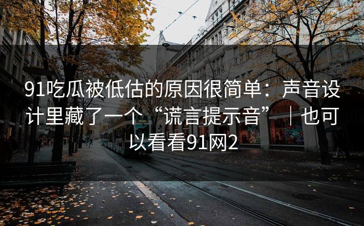 91吃瓜被低估的原因很简单:声音设计里藏了一个“谎言提示音”|也可以看看91网2-第1张图片-蘑菇影视在线观看 - 免费高清影视天堂 91吃瓜被低估的原因很简单:声音设计里藏了一个“谎言提示音”|也可以看看91网2-第1张图片-蘑菇影视在线观看 - 免费高清影视天堂