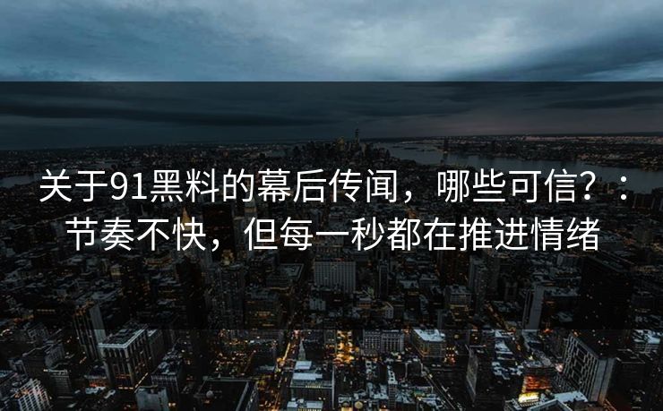 关于91黑料的幕后传闻，哪些可信？：节奏不快，但每一秒都在推进情绪