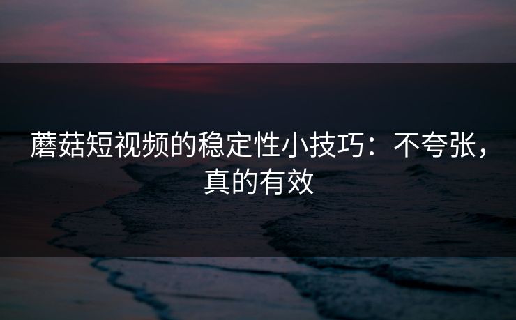 蘑菇短视频的稳定性小技巧：不夸张，真的有效