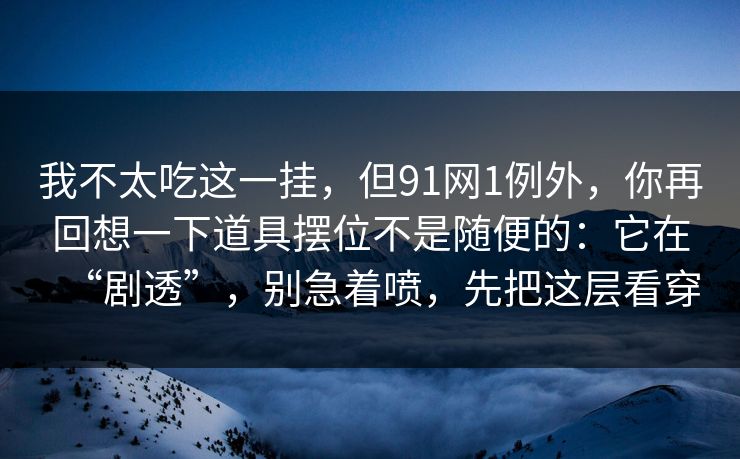 我不太吃这一挂，但91网1例外，你再回想一下道具摆位不是随便的：它在“剧透”，别急着喷，先把这层看穿