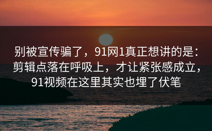 别被宣传骗了，91网1真正想讲的是：剪辑点落在呼吸上，才让紧张感成立，91视频在这里其实也埋了伏笔-第1张图片-蘑菇影视在线观看 - 免费高清影视天堂