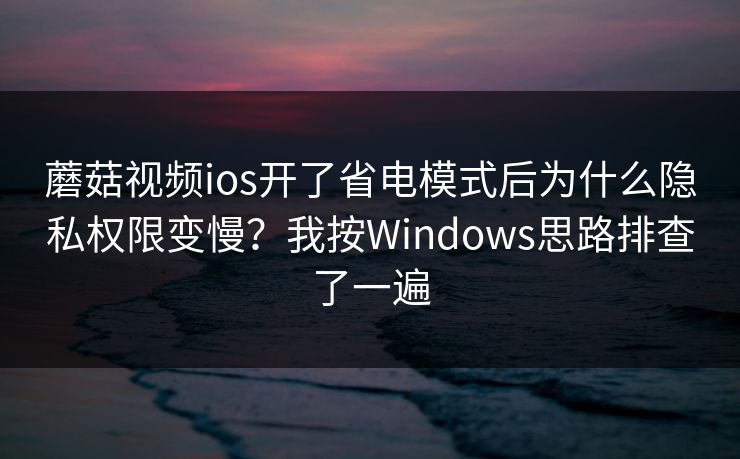 蘑菇视频ios开了省电模式后为什么隐私权限变慢？我按Windows思路排查了一遍-第1张图片-蘑菇影视在线观看 - 免费高清影视天堂
