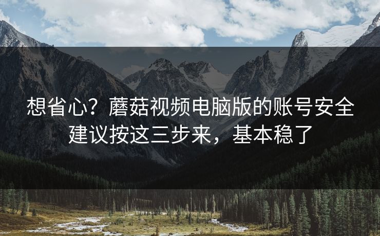 想省心？蘑菇视频电脑版的账号安全建议按这三步来，基本稳了-第1张图片-蘑菇影视在线观看 - 免费高清影视天堂