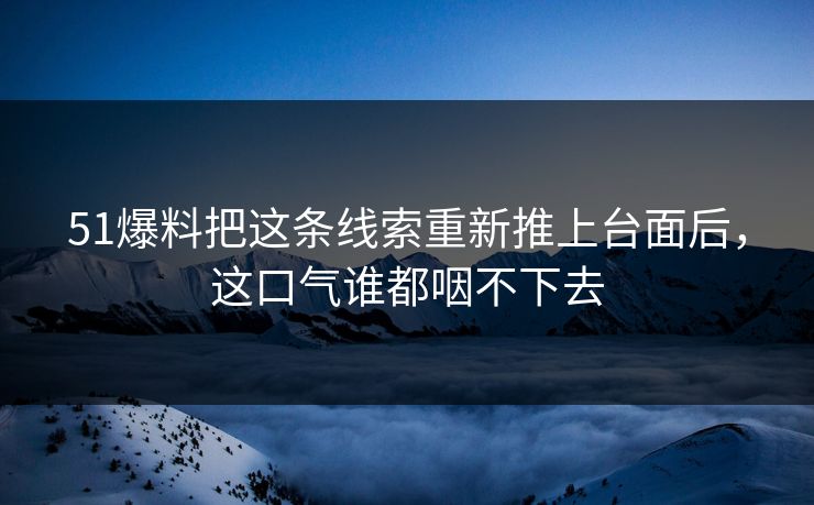 51爆料把这条线索重新推上台面后，这口气谁都咽不下去-第1张图片-蘑菇影视在线观看 - 免费高清影视天堂