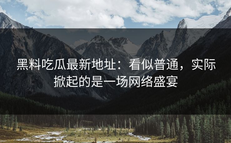 黑料吃瓜最新地址：看似普通，实际掀起的是一场网络盛宴-第1张图片-蘑菇影视在线观看 - 免费高清影视天堂
