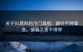关于91黑料的冷门真相：越往后越窒息，偏偏又舍不得停
