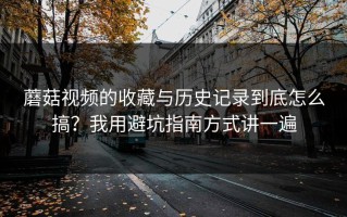 蘑菇视频的收藏与历史记录到底怎么搞？我用避坑指南方式讲一遍