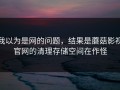我以为是网的问题，结果是蘑菇影视官网的清理存储空间在作怪