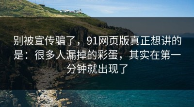 别被宣传骗了，91网页版真正想讲的是：很多人漏掉的彩蛋，其实在第一分钟就出现了
