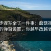 我把步骤写全了一件事：蘑菇视频下载的弹窗设置，你越早改越省事