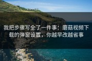 我把步骤写全了一件事：蘑菇视频下载的弹窗设置，你越早改越省事