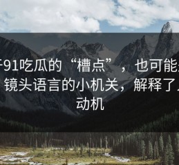 关于91吃瓜的“槽点”，也可能是优点：镜头语言的小机关，解释了人物动机