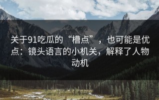 关于91吃瓜的“槽点”，也可能是优点：镜头语言的小机关，解释了人物动机