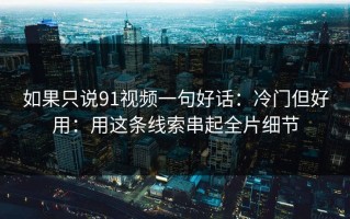 如果只说91视频一句好话：冷门但好用：用这条线索串起全片细节