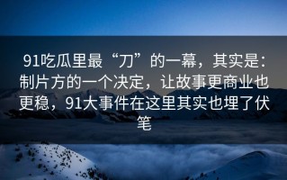 91吃瓜里最“刀”的一幕，其实是：制片方的一个决定，让故事更商业也更稳，91大事件在这里其实也埋了伏笔
