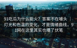 91吃瓜为什么能火？答案不在噱头 ｜ 灯光和色温的变化，才是情绪曲线，91网在这里其实也埋了伏笔